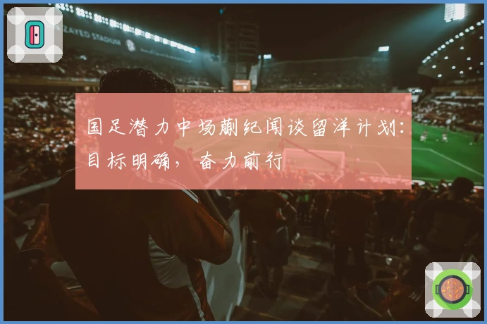 国足潜力中场蒯纪闻谈留洋计划：目标明确，奋力前行