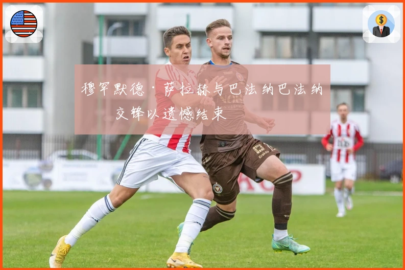 穆罕默德·萨拉赫与巴法纳巴法纳的交锋以遗憾结束