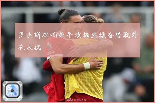 罗杰斯双响扳平埃梅里振奋怒脱外衣庆祝