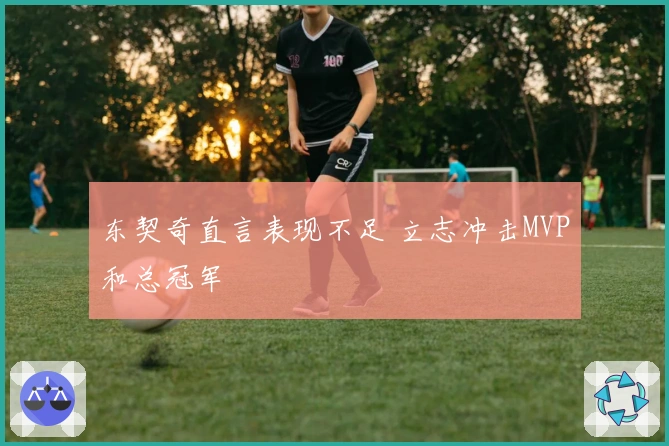 东契奇直言表现不足 立志冲击MVP和总冠军