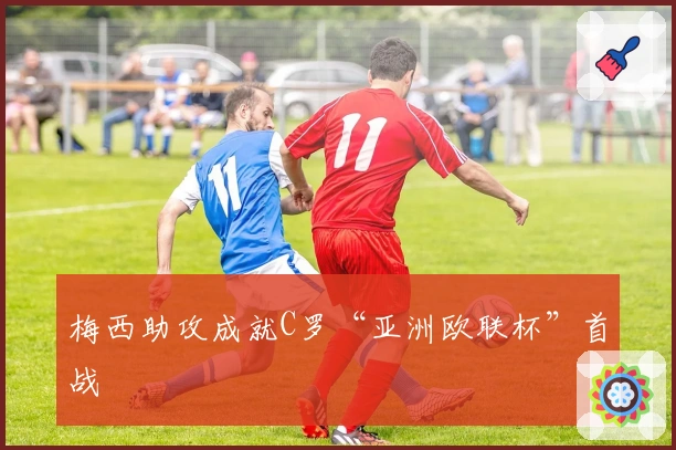 梅西助攻成就C罗“亚洲欧联杯”首战