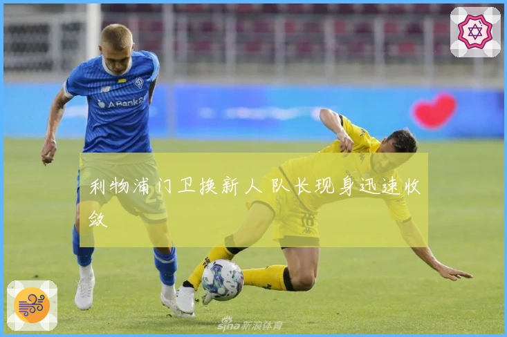 利物浦门卫换新人 队长现身迅速收敛