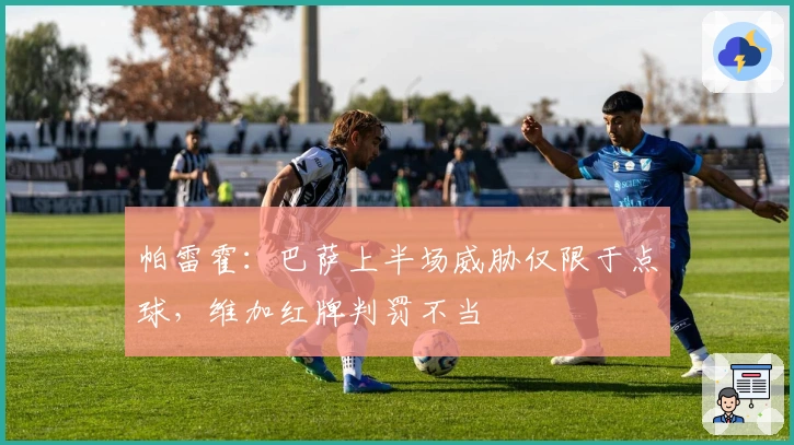 帕雷霍：巴萨上半场威胁仅限于点球，维加红牌判罚不当