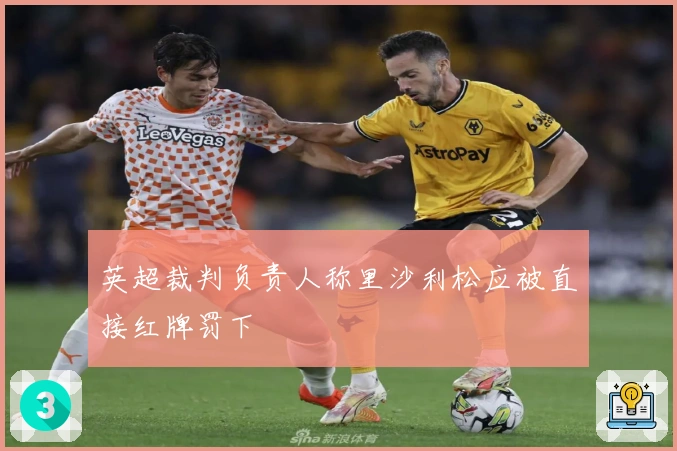 英超裁判负责人称里沙利松应被直接红牌罚下