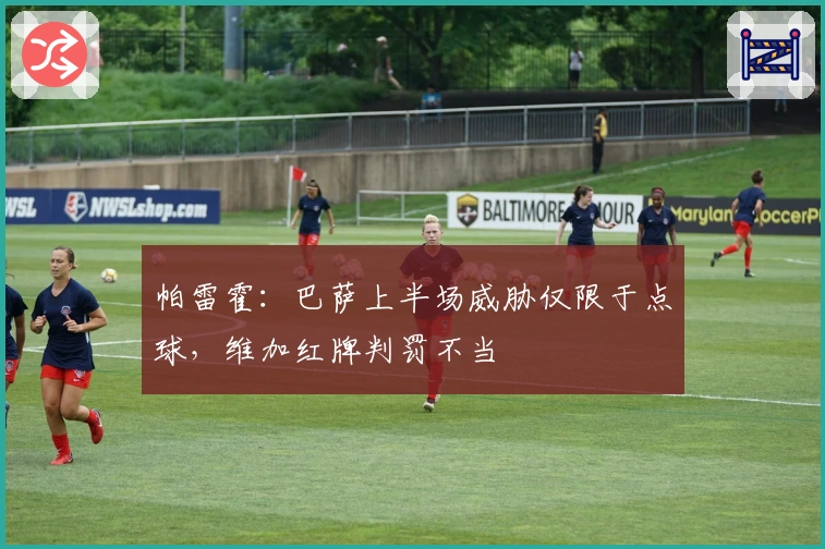 帕雷霍：巴萨上半场威胁仅限于点球，维加红牌判罚不当