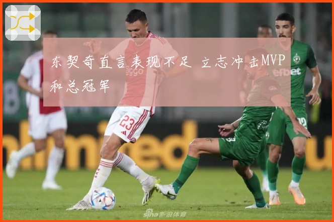 东契奇直言表现不足 立志冲击MVP和总冠军