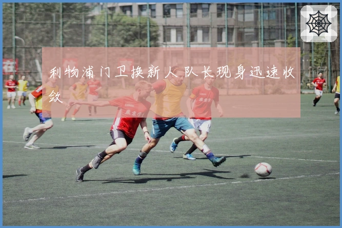 利物浦门卫换新人 队长现身迅速收敛