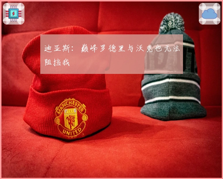 迪亚斯：巅峰罗德里与沃克也无法阻挡我